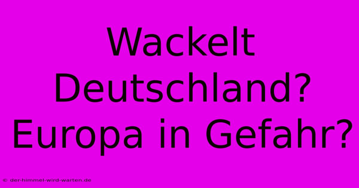 Wackelt Deutschland? Europa In Gefahr?