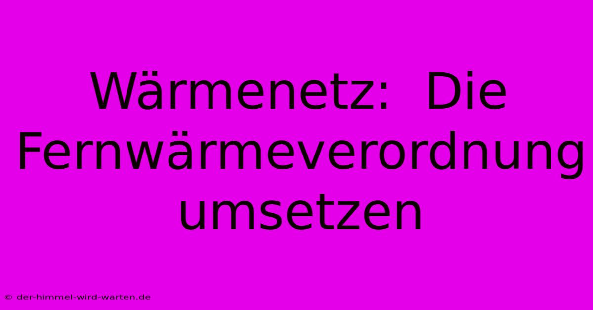 Wärmenetz:  Die Fernwärmeverordnung Umsetzen