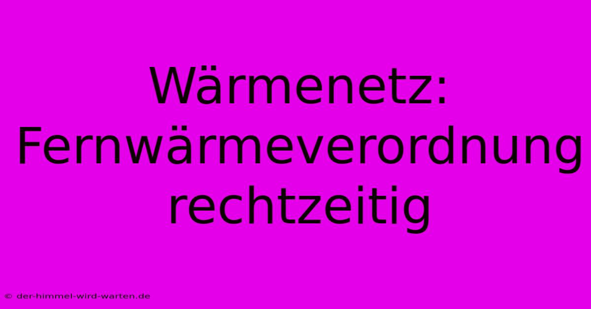 Wärmenetz:  Fernwärmeverordnung Rechtzeitig