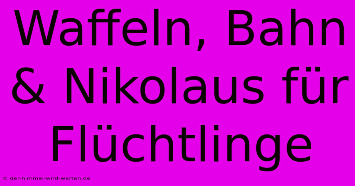 Waffeln, Bahn & Nikolaus Für Flüchtlinge