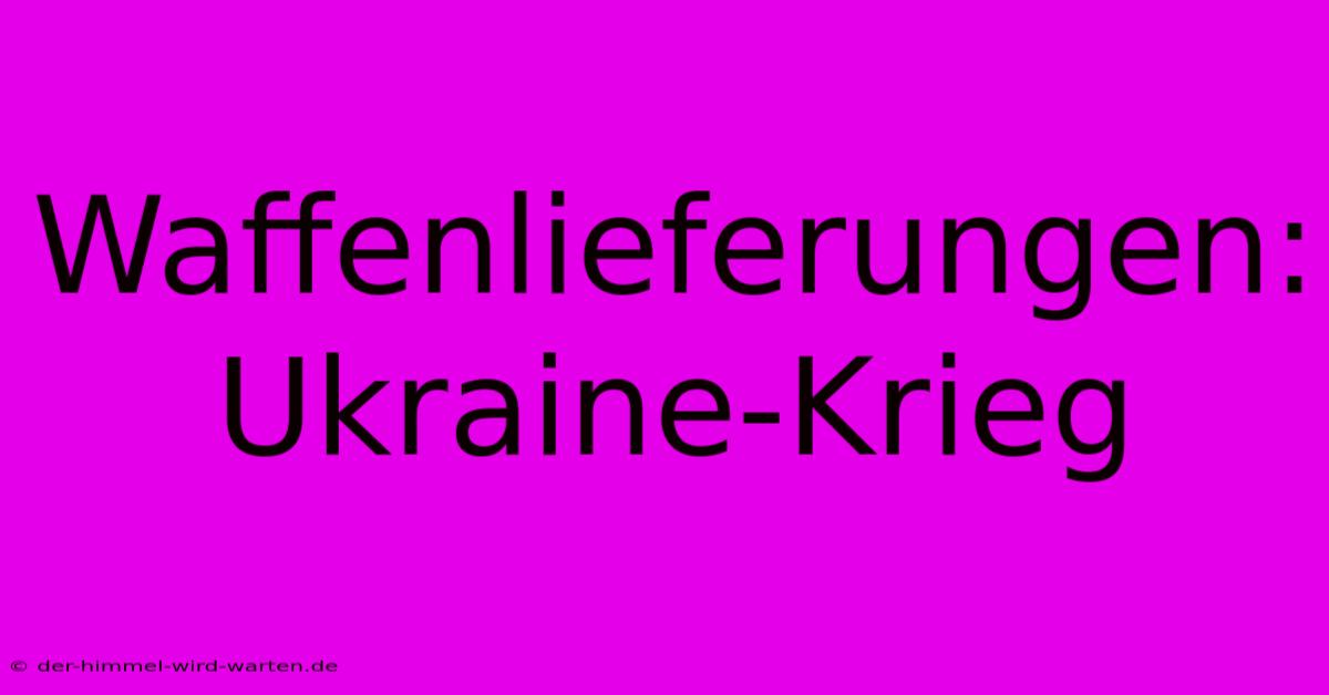 Waffenlieferungen:  Ukraine-Krieg