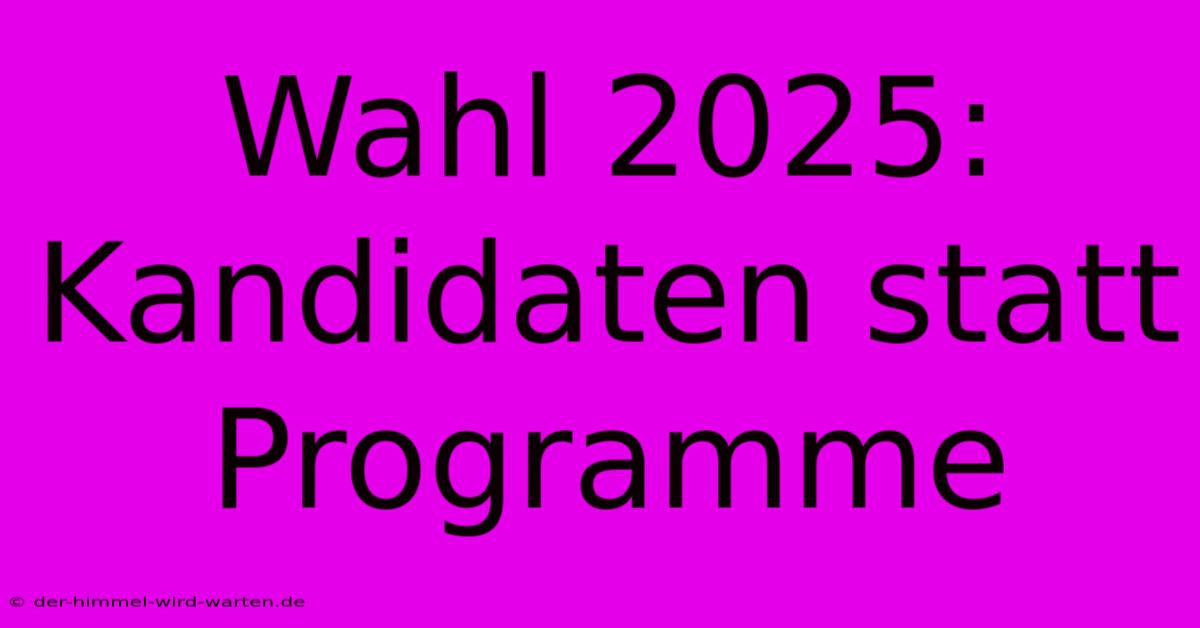 Wahl 2025: Kandidaten Statt Programme