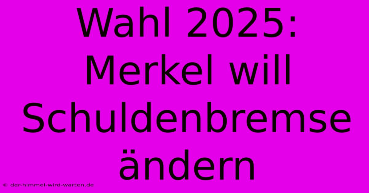 Wahl 2025:  Merkel Will Schuldenbremse Ändern