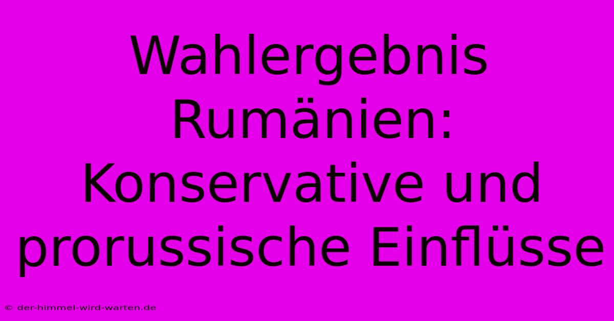 Wahlergebnis Rumänien: Konservative Und Prorussische Einflüsse