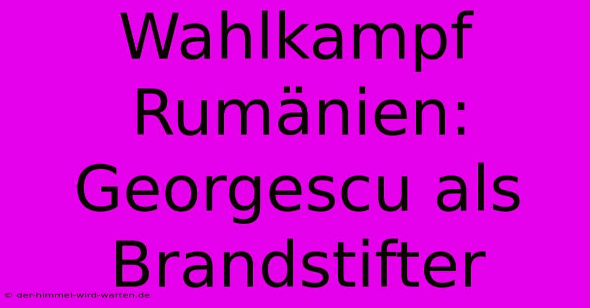 Wahlkampf Rumänien:  Georgescu Als Brandstifter