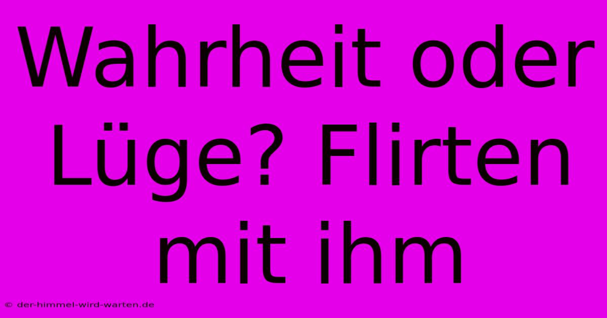 Wahrheit Oder Lüge? Flirten Mit Ihm