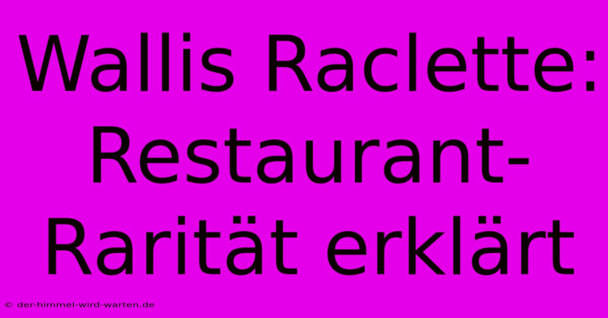 Wallis Raclette: Restaurant-Rarität Erklärt