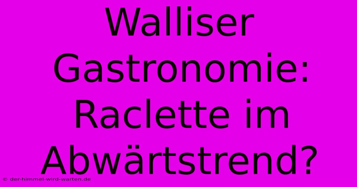 Walliser Gastronomie: Raclette Im Abwärtstrend?