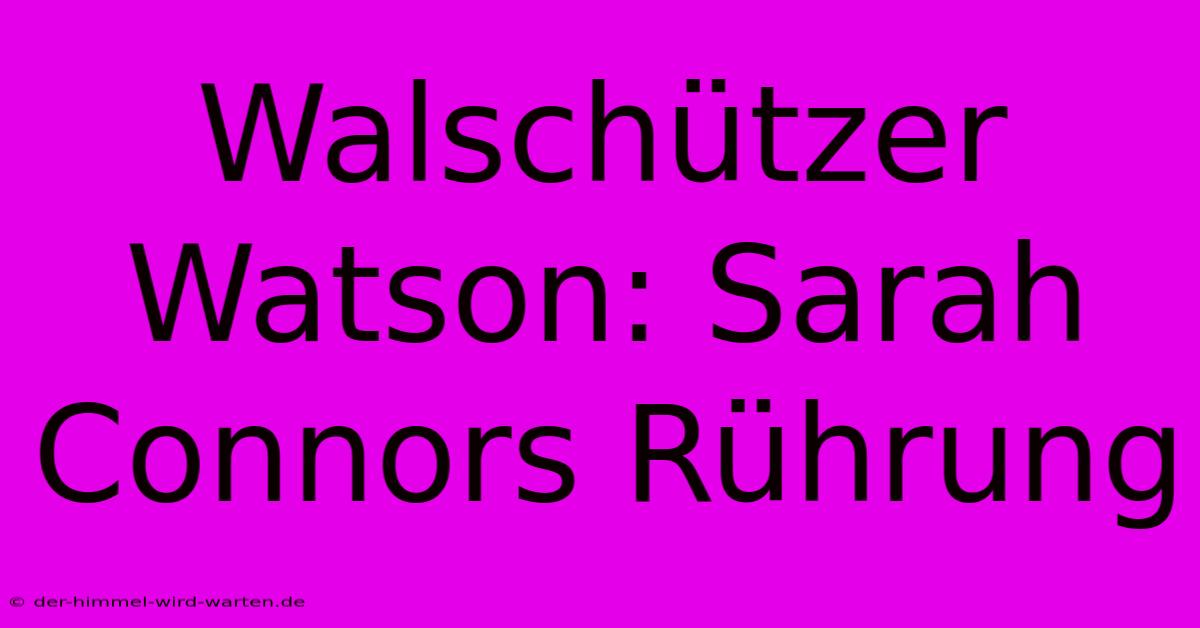 Walschützer Watson: Sarah Connors Rührung