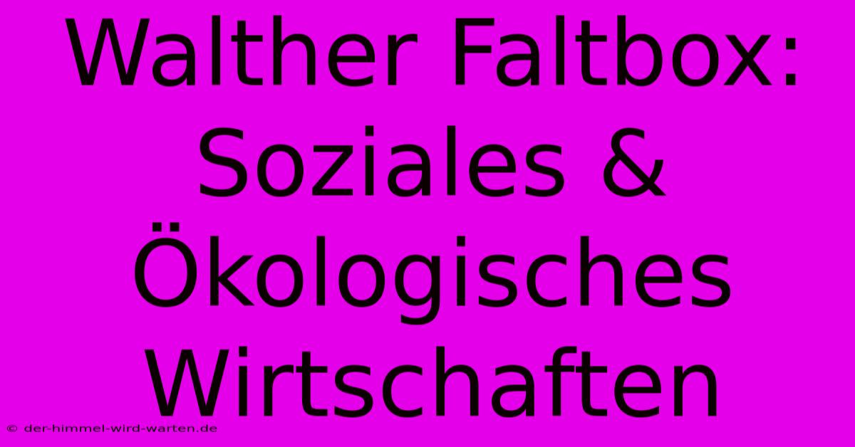 Walther Faltbox:  Soziales & Ökologisches Wirtschaften