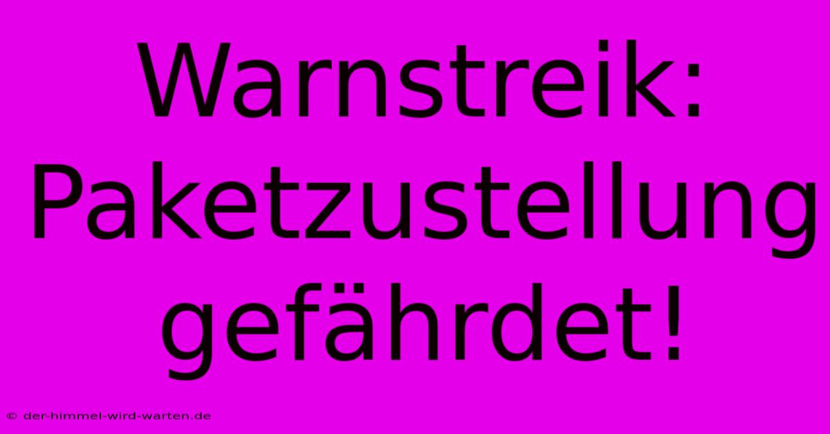 Warnstreik: Paketzustellung Gefährdet!