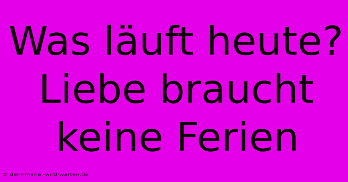 Was Läuft Heute? Liebe Braucht Keine Ferien