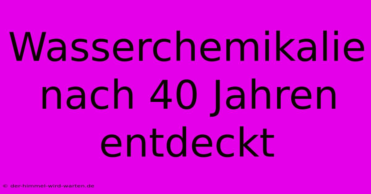 Wasserchemikalie Nach 40 Jahren Entdeckt