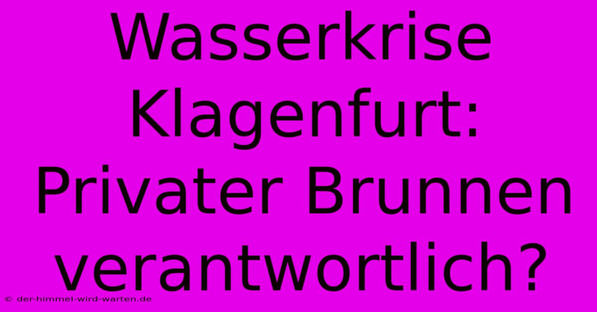 Wasserkrise Klagenfurt:  Privater Brunnen Verantwortlich?