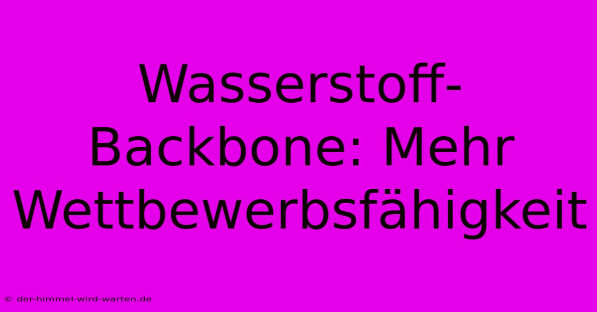 Wasserstoff-Backbone: Mehr Wettbewerbsfähigkeit