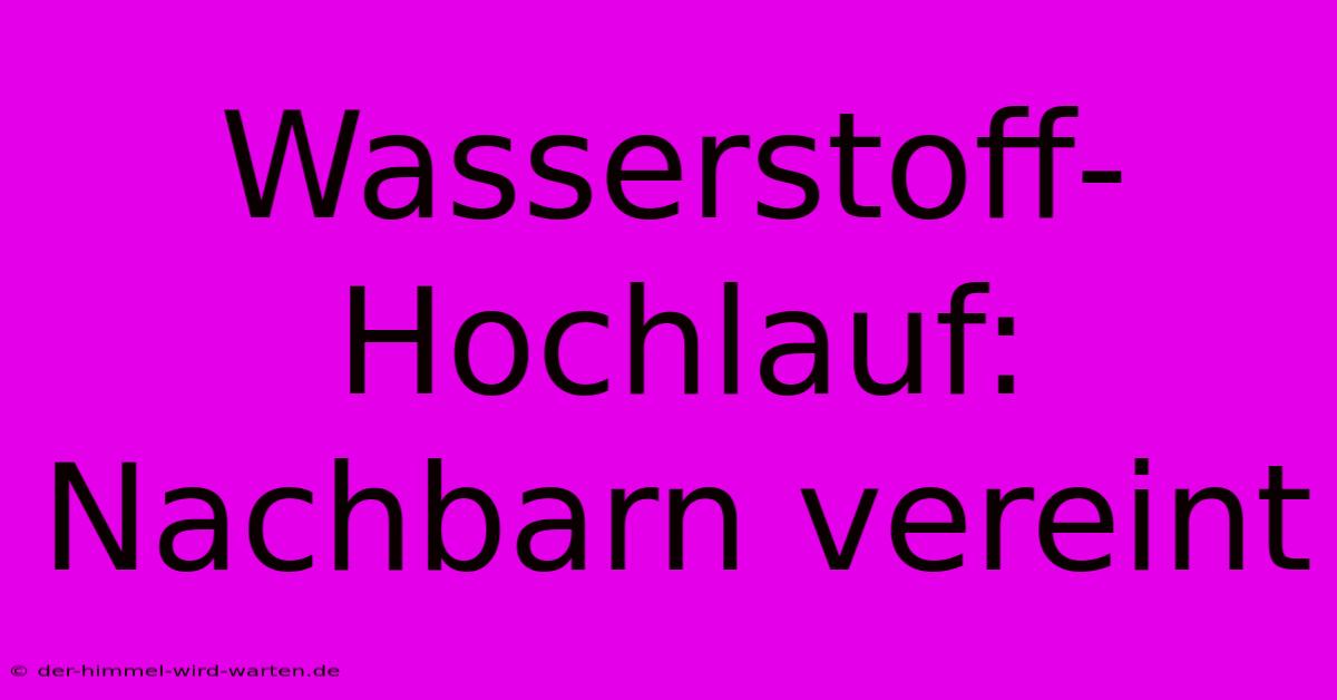 Wasserstoff-Hochlauf: Nachbarn Vereint