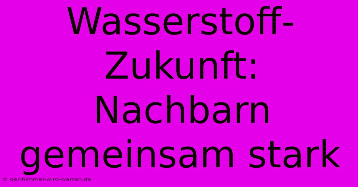 Wasserstoff-Zukunft: Nachbarn Gemeinsam Stark