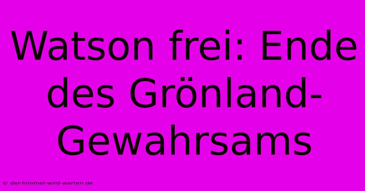 Watson Frei: Ende Des Grönland-Gewahrsams