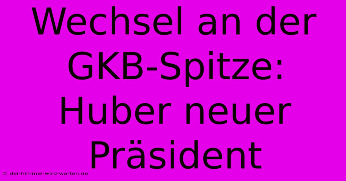 Wechsel An Der GKB-Spitze: Huber Neuer Präsident