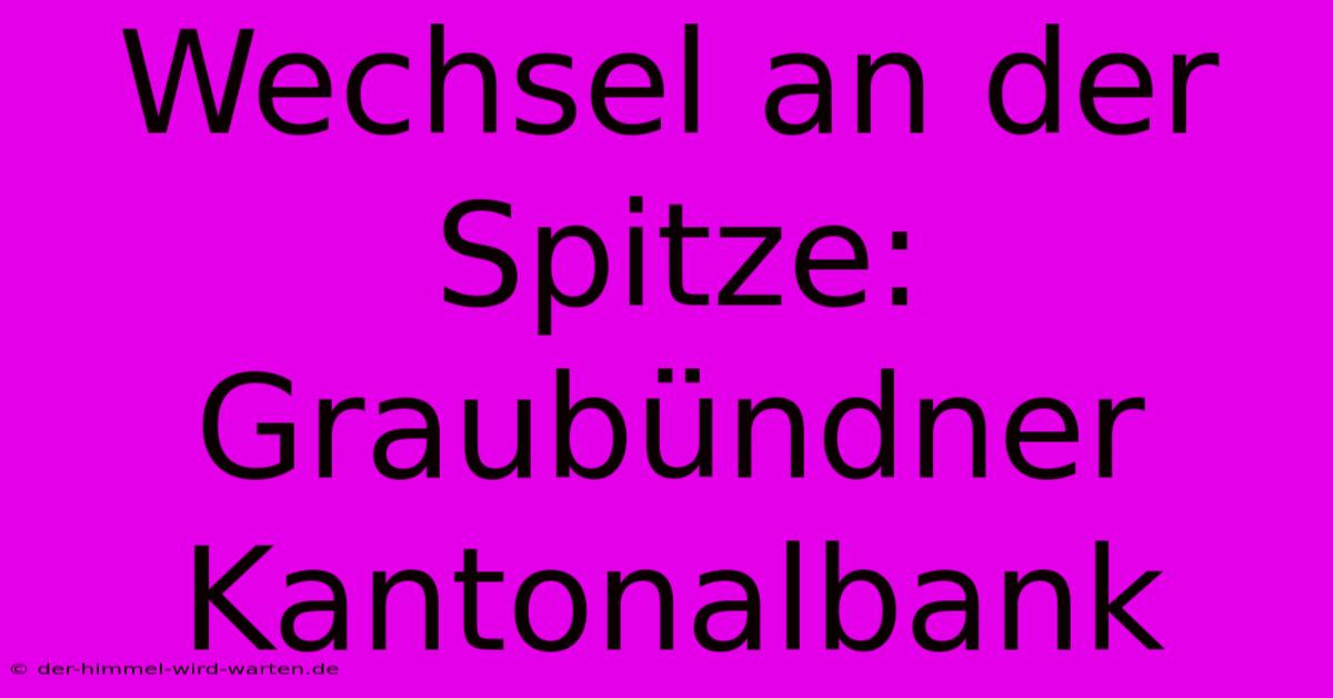 Wechsel An Der Spitze: Graubündner Kantonalbank