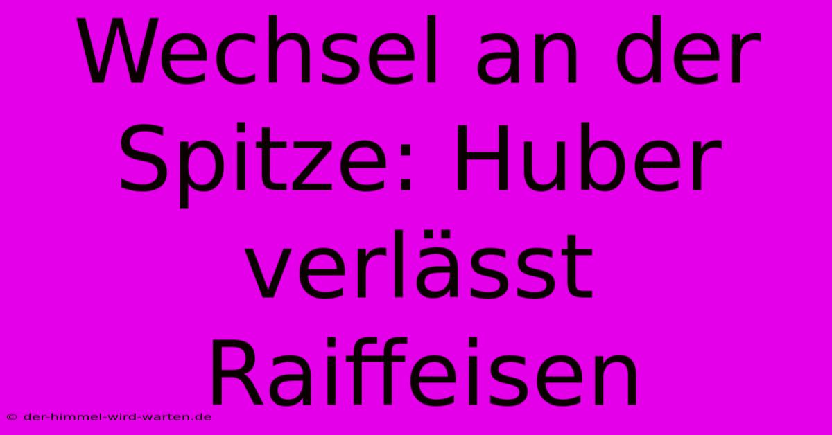 Wechsel An Der Spitze: Huber Verlässt Raiffeisen