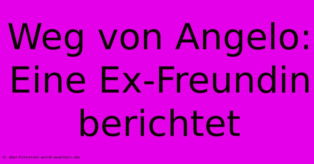 Weg Von Angelo: Eine Ex-Freundin Berichtet