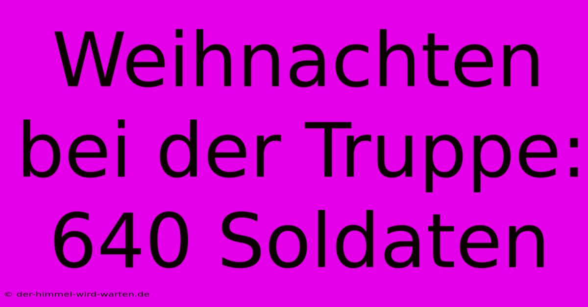 Weihnachten Bei Der Truppe: 640 Soldaten