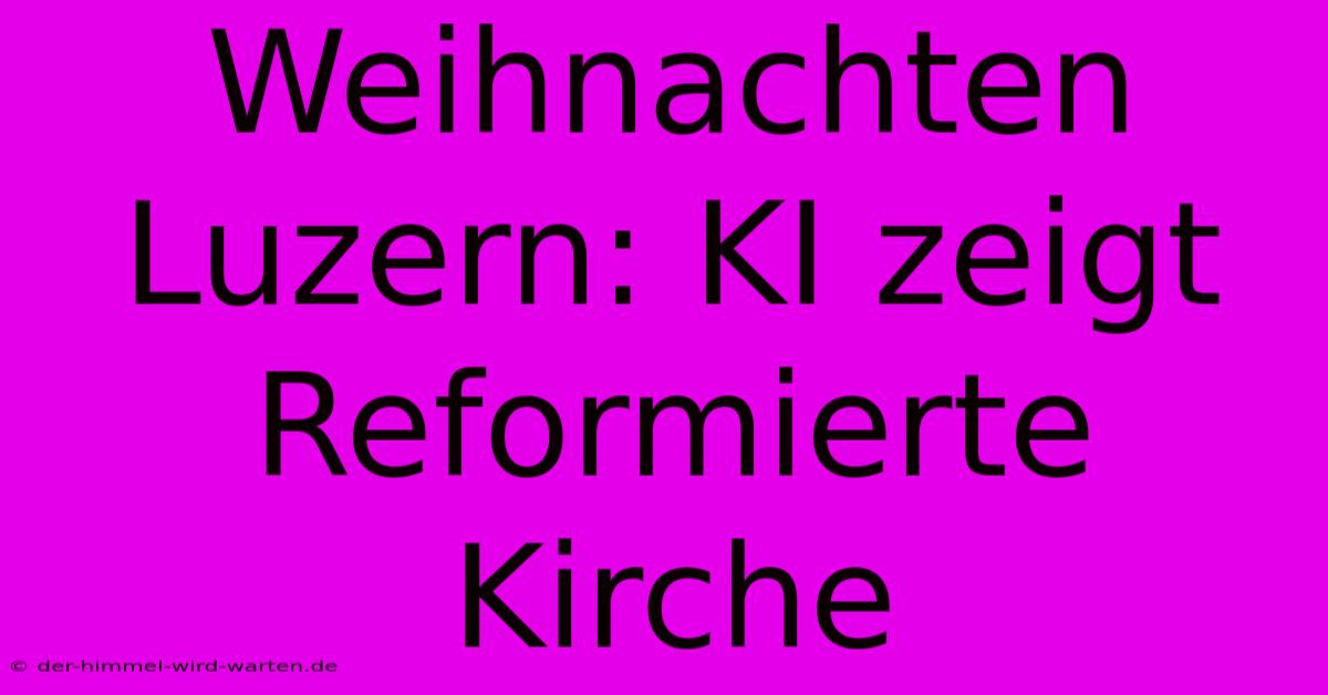 Weihnachten Luzern: KI Zeigt Reformierte Kirche