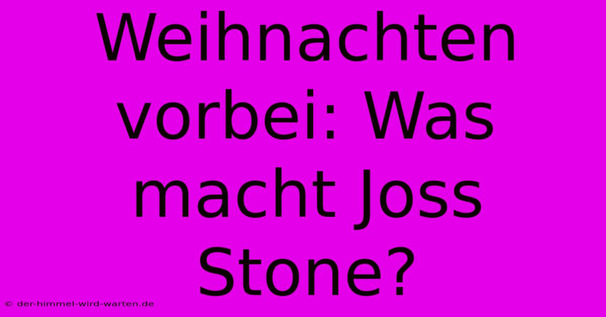 Weihnachten Vorbei: Was Macht Joss Stone?