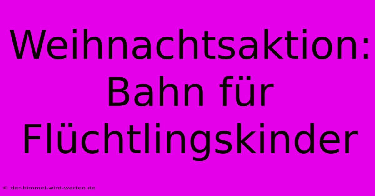 Weihnachtsaktion: Bahn Für Flüchtlingskinder