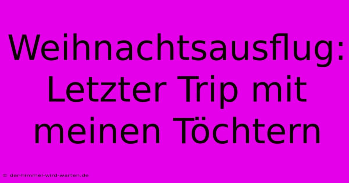 Weihnachtsausflug: Letzter Trip Mit Meinen Töchtern