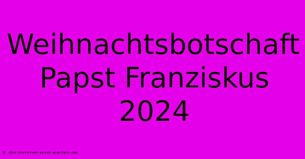 Weihnachtsbotschaft Papst Franziskus 2024