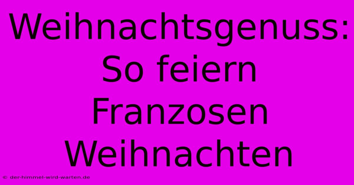 Weihnachtsgenuss: So Feiern Franzosen Weihnachten