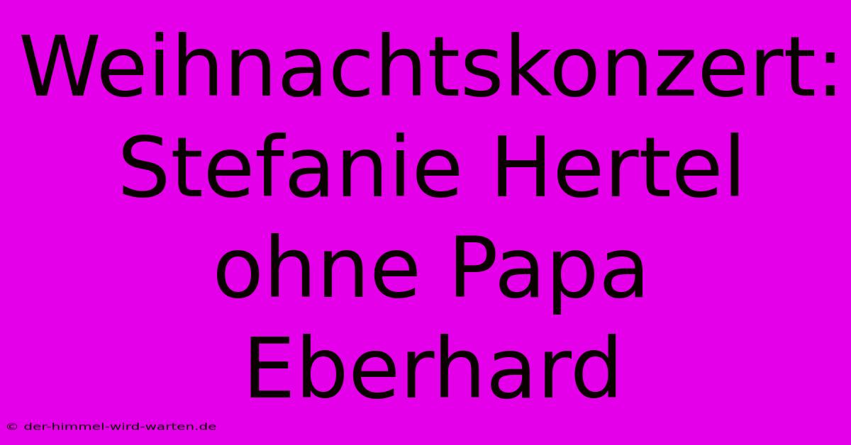 Weihnachtskonzert: Stefanie Hertel Ohne Papa Eberhard