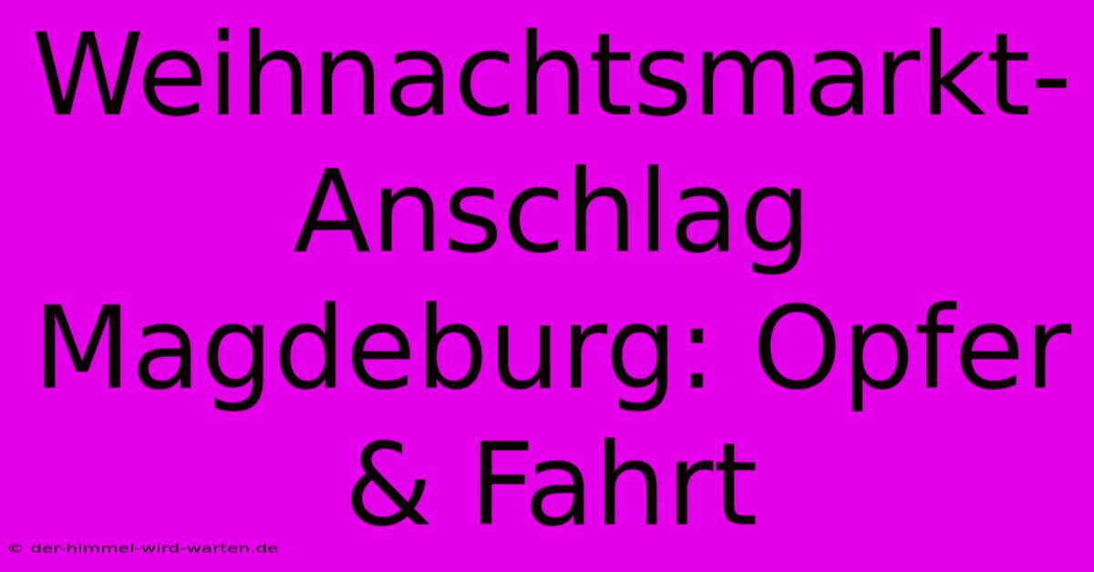 Weihnachtsmarkt-Anschlag Magdeburg: Opfer & Fahrt