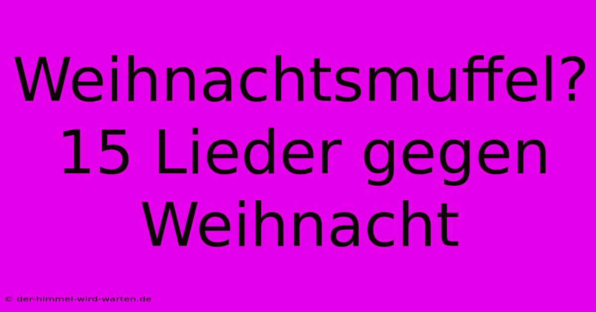 Weihnachtsmuffel? 15 Lieder Gegen Weihnacht