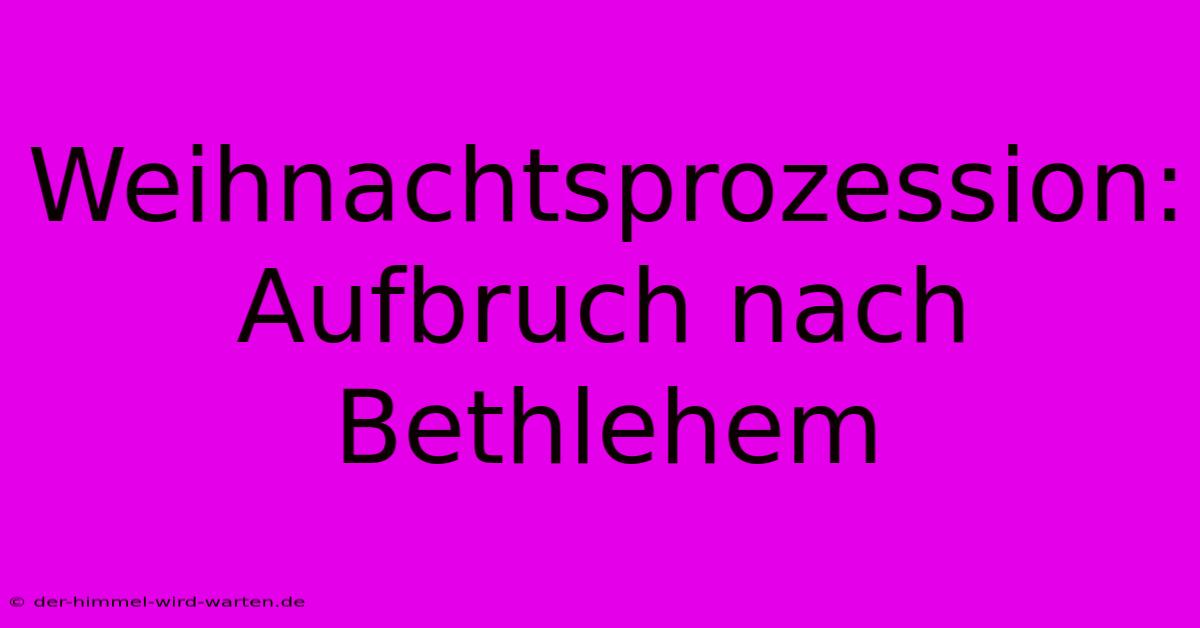 Weihnachtsprozession: Aufbruch Nach Bethlehem