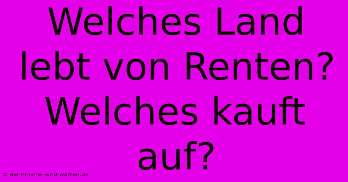 Welches Land Lebt Von Renten? Welches Kauft Auf?