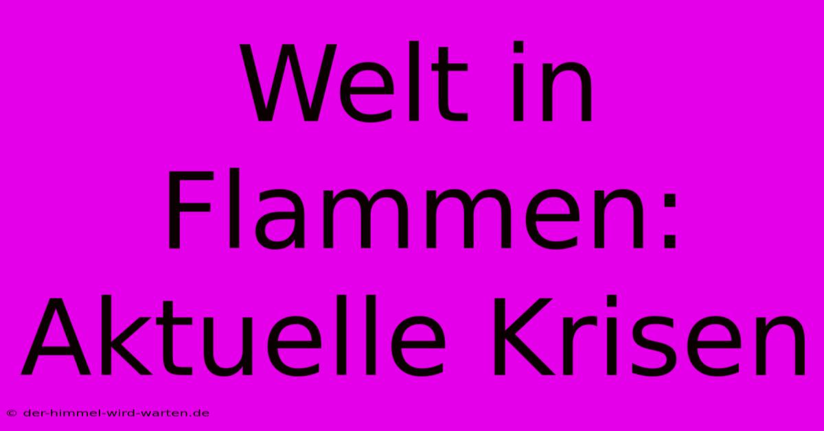 Welt In Flammen: Aktuelle Krisen