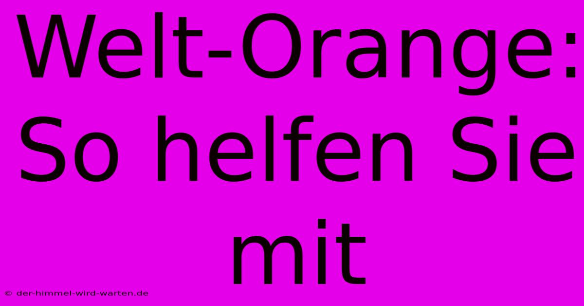 Welt-Orange: So Helfen Sie Mit