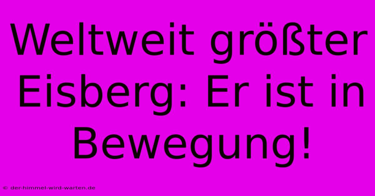 Weltweit Größter Eisberg: Er Ist In Bewegung!