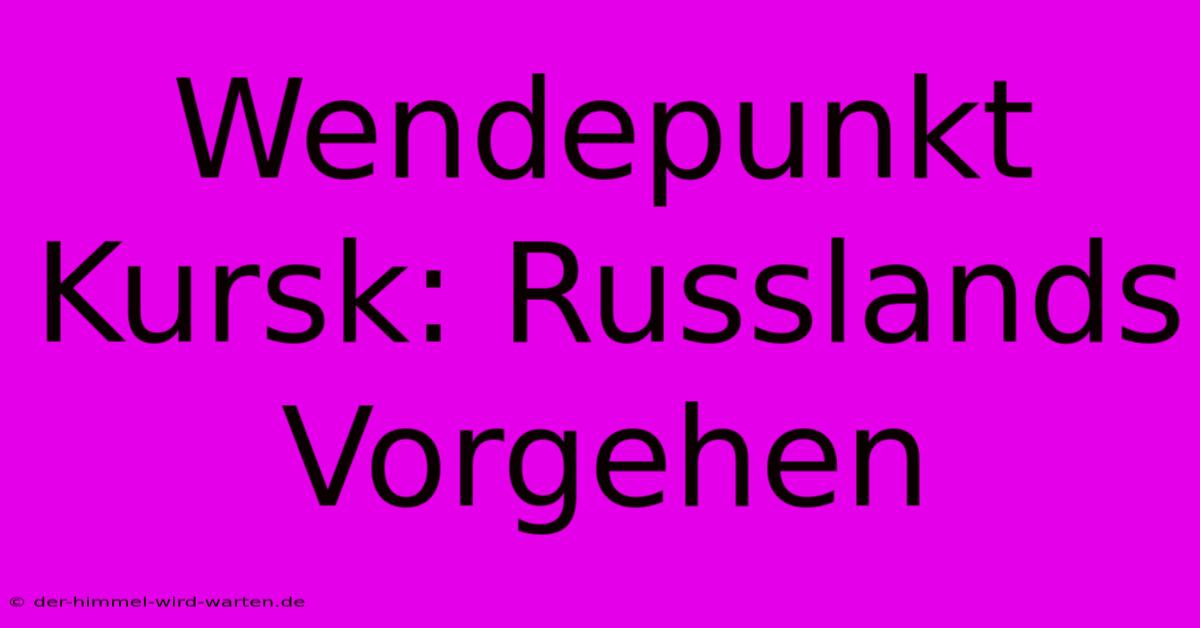 Wendepunkt Kursk: Russlands Vorgehen