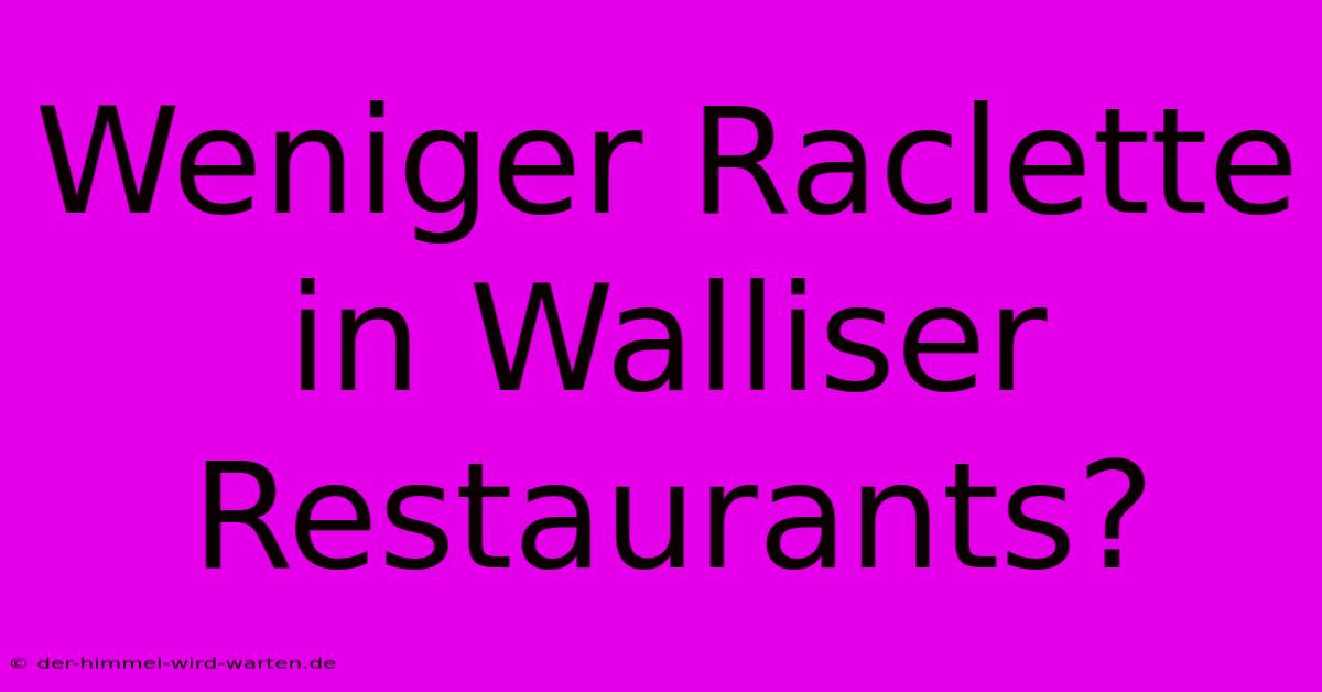 Weniger Raclette In Walliser Restaurants?