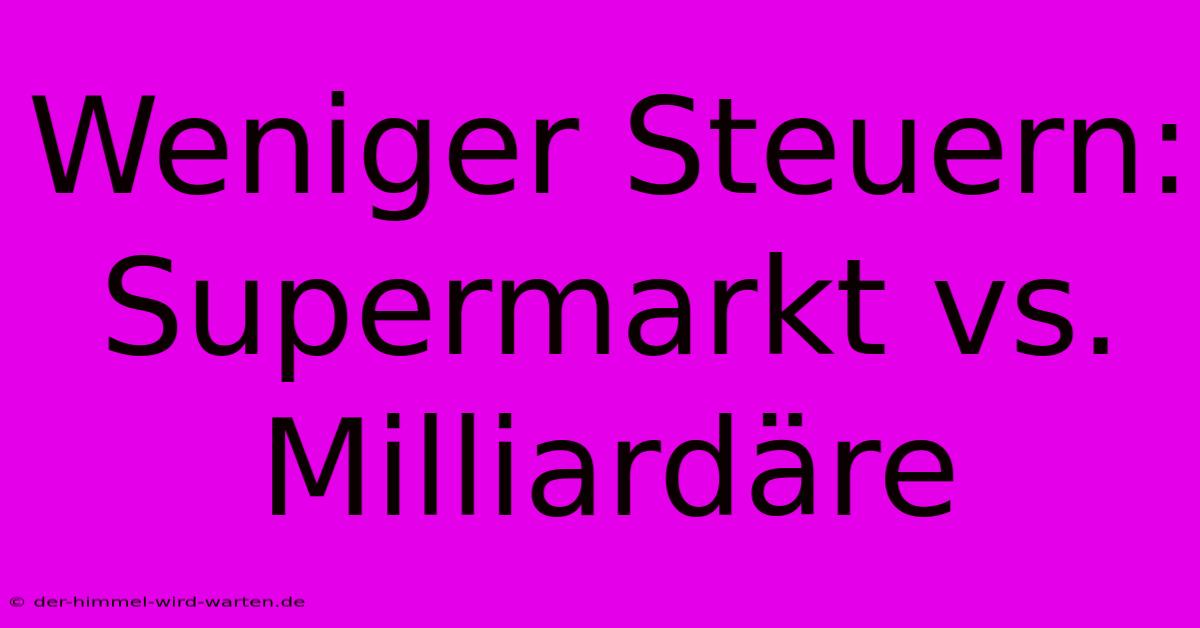 Weniger Steuern: Supermarkt Vs. Milliardäre