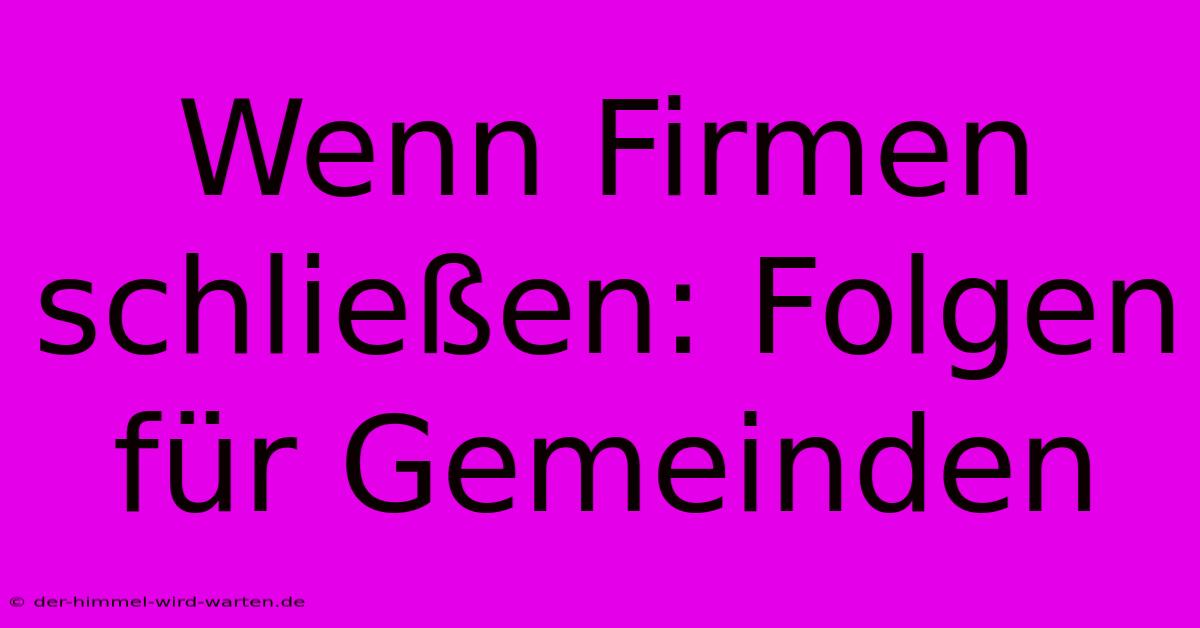 Wenn Firmen Schließen: Folgen Für Gemeinden