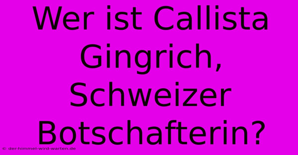 Wer Ist Callista Gingrich, Schweizer Botschafterin?