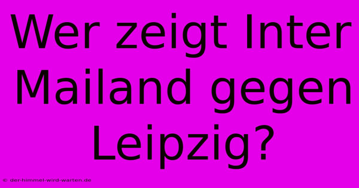 Wer Zeigt Inter Mailand Gegen Leipzig?