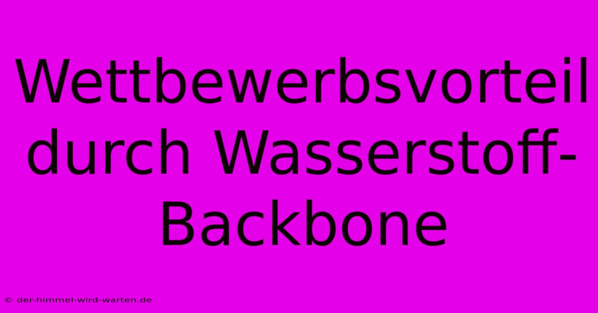 Wettbewerbsvorteil Durch Wasserstoff-Backbone