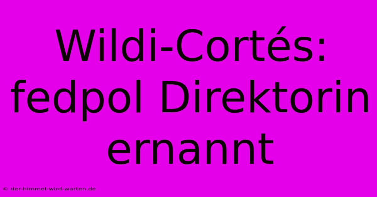 Wildi-Cortés:  Fedpol Direktorin Ernannt