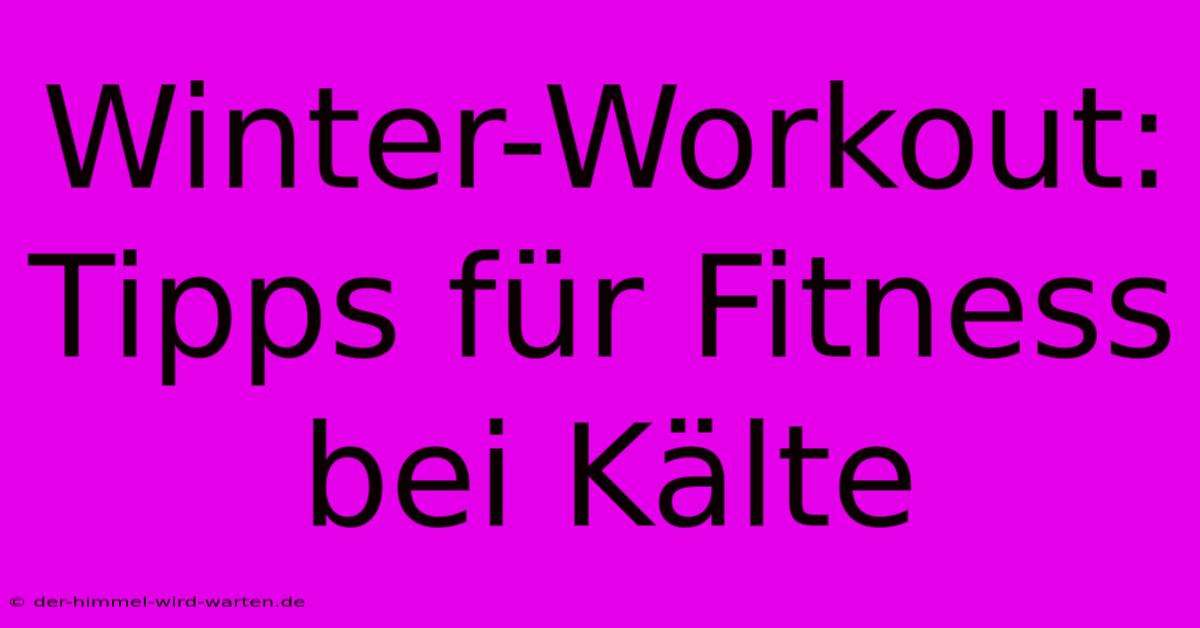 Winter-Workout: Tipps Für Fitness Bei Kälte